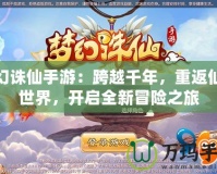 夢幻誅仙手游：跨越千年，重返仙俠世界，開啟全新冒險之旅