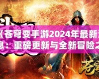 《蒼穹變手游2024年最新消息：重磅更新與全新冒險(xiǎn)之旅》