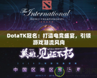 DotaTK冠名：打造電競盛宴，引領游戲潮流風向