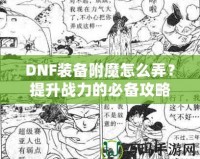 DNF裝備附魔怎么弄？提升戰(zhàn)力的必備攻略！