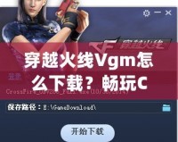 穿越火線Vgm怎么下載？暢玩CF必備攻略！