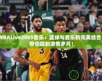 NBALive2005音樂：籃球與音樂的完美結(jié)合，帶你回到激情歲月！