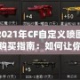 2021年CF自定義噴圖購(gòu)買指南：如何讓你的戰(zhàn)斗更加個(gè)性化