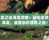 龍之谷海龍攻略：輕松擊敗海龍，成就你的冒險之路！