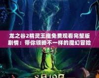 龍之谷2精靈王座免費(fèi)觀看完整版劇情：帶你領(lǐng)略不一樣的魔幻冒險(xiǎn)