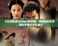 《古劍奇譚2Steam修改器：暢游仙劍世界，輕松享受無盡樂趣》