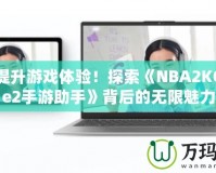 輕松提升游戲體驗(yàn)！探索《NBA2KOnline2手游助手》背后的無限魅力