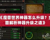 《魔獸世界神器怎么升級？全面解析神器升級之道》