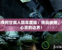 蝙蝠俠阿甘瘋人院年度版：挑戰(zhàn)極限，體驗心靈的邊界！