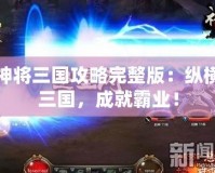 神將三國攻略完整版：縱橫三國，成就霸業(yè)！