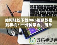 如何輕松下載MP5視頻教程到手機？一分鐘學會，簡單又實用！