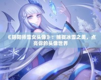 《陰陽師雪女頭像》：捕捉冰雪之美，點(diǎn)亮你的頭像世界