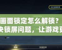 LOL畫(huà)面鎖定怎么解鎖？輕松解決鎖屏問(wèn)題，讓游戲更加順暢！