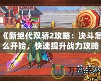 《新絕代雙驕2攻略：決斗怎么開始，快速提升戰(zhàn)力攻略全解析》