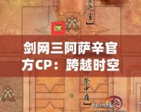 劍網三阿薩辛官方CP：跨越時空的深情羈絆，成就最美愛情