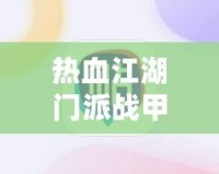 熱血江湖門派戰(zhàn)甲等級有什么差別？深度解析戰(zhàn)甲系統(tǒng)提升之道