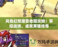 風色幻想魔獸地圖攻略：掌控戰(zhàn)場，成就英雄傳奇