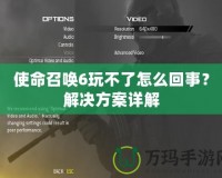 使命召喚6玩不了怎么回事？解決方案詳解