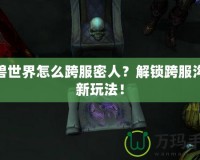 魔獸世界怎么跨服密人？解鎖跨服溝通新玩法！