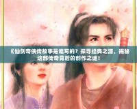 《仙劍奇?zhèn)b傳故事是誰(shuí)寫(xiě)的？探尋經(jīng)典之源，揭秘這部傳奇背后的創(chuàng)作之謎！