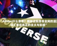 “Allstar什么意思？揭秘這股席卷全網(wǎng)的潮流詞匯背后真正的含義與影響”