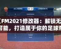 《FM2021修改器：解鎖無限可能，打造屬于你的足球帝國》