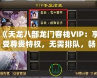 《天龍八部龍門(mén)客棧VIP：享受尊貴特權(quán)，無(wú)需排隊(duì)，暢快體驗(yàn)》