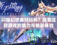 閃耀幻想曲好玩嗎？探索這款游戲的魅力與精彩體驗(yàn)