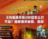 《問道通天塔200層怎么打不動？揭秘通關(guān)秘籍，助你突破瓶頸！》