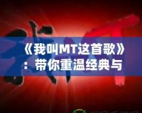 《我叫MT這首歌》：帶你重溫經(jīng)典與情懷的音樂之旅