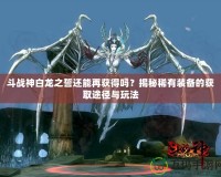 斗戰(zhàn)神白龍之誓還能再獲得嗎？揭秘稀有裝備的獲取途徑與玩法