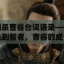 三國殺曹睿臺詞語錄——從君主到智者，曹睿的成長與領導之道