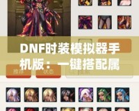 DNF時裝模擬器手機版：一鍵搭配屬于你的獨特風(fēng)格