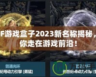 DNF游戲盒子2023新名稱揭秘，帶你走在游戲前沿！