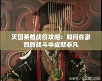 滅國(guó)英雄戰(zhàn)役攻略：如何在激烈的戰(zhàn)斗中成就非凡