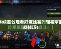 Dota2怎么觀看好友比賽？輕松掌握觀戰(zhàn)技巧！