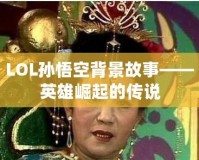 LOL孫悟空背景故事——英雄崛起的傳說