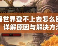 魔獸世界登不上去怎么回事？詳解原因與解決方法