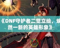 《DNF守護(hù)者二覺立繪，煥然一新的英雄形象》