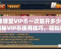 彈彈堂VIP幣一次能開多少？揭秘VIP幣使用技巧，輕松提升游戲體驗(yàn)！