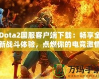 Dota2國服客戶端下載：暢享全新戰(zhàn)斗體驗，點燃你的電競激情