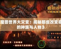 《魔獸世界大災(zāi)變：揭秘那些改變命運的種族與人物》