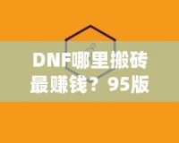 DNF哪里搬磚最賺錢？95版本搬磚賺錢技巧全解析