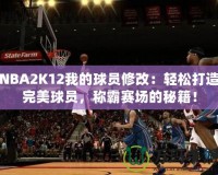 NBA2K12我的球員修改：輕松打造完美球員，稱霸賽場的秘籍！