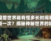 魔獸世界稀有怪多長時(shí)間刷新一次？揭秘神秘世界的稀有怪刷新機(jī)制！