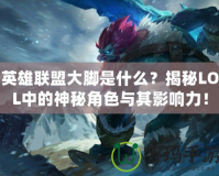 英雄聯(lián)盟大腳是什么？揭秘LOL中的神秘角色與其影響力！