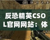 反恐精英CSOL官網(wǎng)網(wǎng)站：體驗(yàn)最真實(shí)的戰(zhàn)斗世界，挑戰(zhàn)你的極限