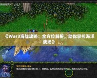 《War3海戰(zhàn)攻略：全方位解析，助你掌控海洋戰(zhàn)場(chǎng)》