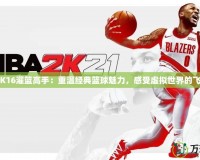 《2K16灌籃高手：重溫經(jīng)典籃球魅力，感受虛擬世界的飛躍》