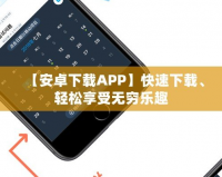 【安卓下載APP】快速下載、輕松享受無窮樂趣